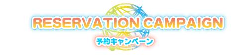 RESERVATION CAMPAIGN -予約キャンペーン-